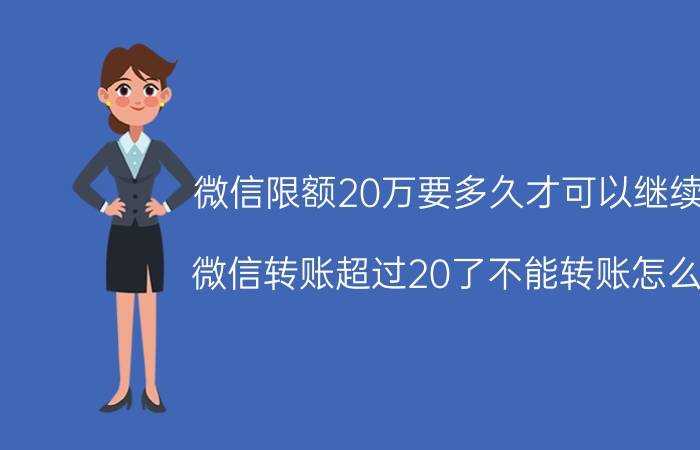 微信限额20万要多久才可以继续用 微信转账超过20了不能转账怎么办？